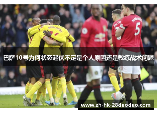 巴萨10号为何状态起伏不定是个人原因还是教练战术问题