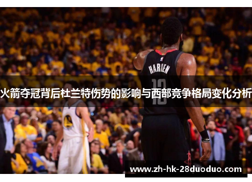 火箭夺冠背后杜兰特伤势的影响与西部竞争格局变化分析