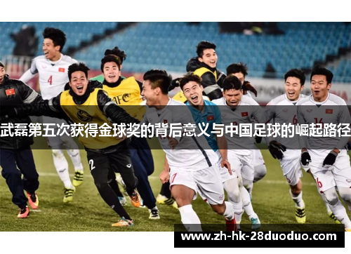 武磊第五次获得金球奖的背后意义与中国足球的崛起路径