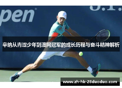 辛纳从青涩少年到澳网冠军的成长历程与奋斗精神解析
