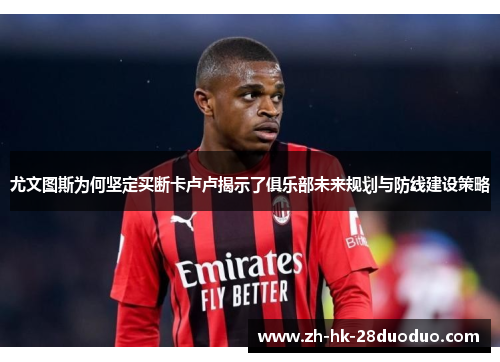 尤文图斯为何坚定买断卡卢卢揭示了俱乐部未来规划与防线建设策略