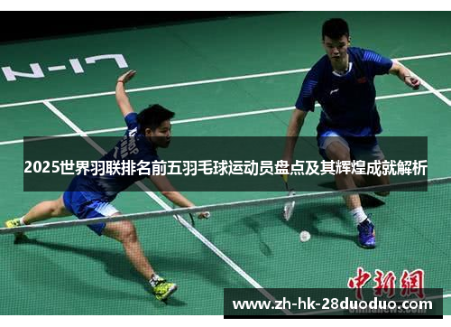 2025世界羽联排名前五羽毛球运动员盘点及其辉煌成就解析
