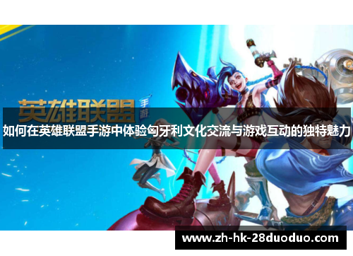 如何在英雄联盟手游中体验匈牙利文化交流与游戏互动的独特魅力