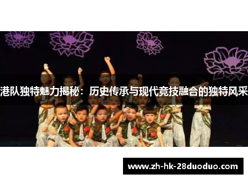 港队独特魅力揭秘：历史传承与现代竞技融合的独特风采