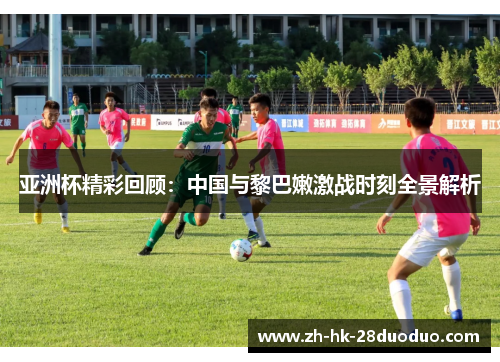 亚洲杯精彩回顾：中国与黎巴嫩激战时刻全景解析