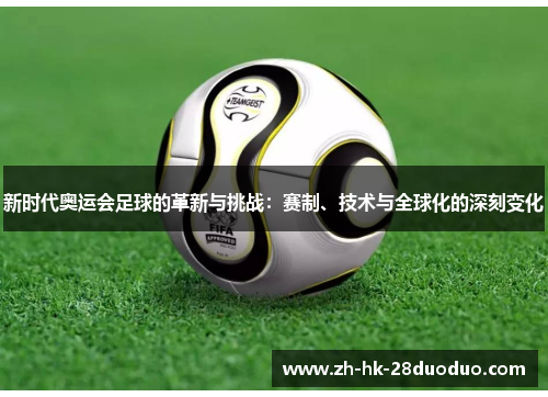 新时代奥运会足球的革新与挑战：赛制、技术与全球化的深刻变化