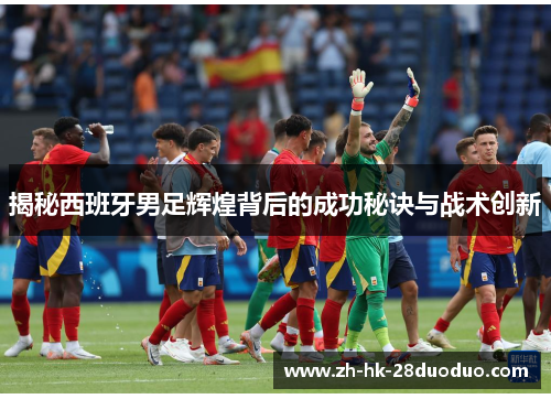 揭秘西班牙男足辉煌背后的成功秘诀与战术创新