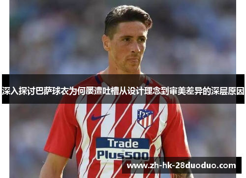 深入探讨巴萨球衣为何屡遭吐槽从设计理念到审美差异的深层原因