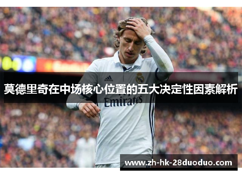 莫德里奇在中场核心位置的五大决定性因素解析