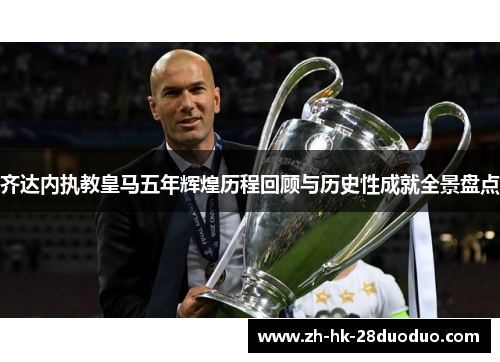 齐达内执教皇马五年辉煌历程回顾与历史性成就全景盘点