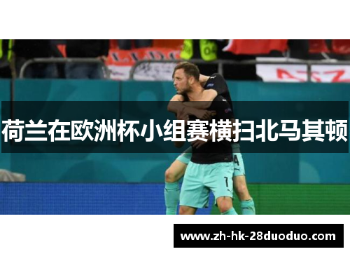 荷兰在欧洲杯小组赛横扫北马其顿