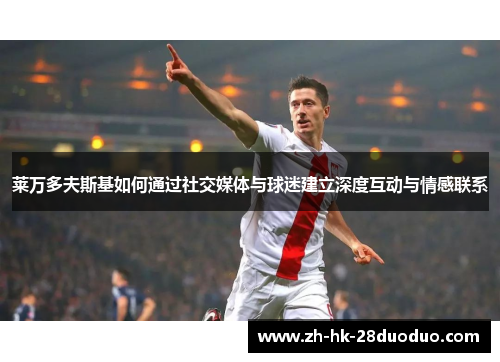 莱万多夫斯基如何通过社交媒体与球迷建立深度互动与情感联系