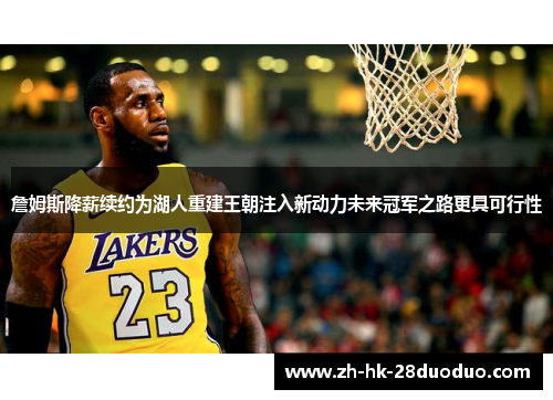 詹姆斯降薪续约为湖人重建王朝注入新动力未来冠军之路更具可行性