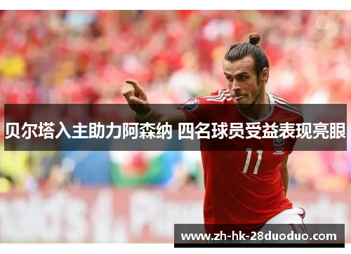 贝尔塔入主助力阿森纳 四名球员受益表现亮眼