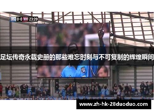 足坛传奇永载史册的那些难忘时刻与不可复制的辉煌瞬间